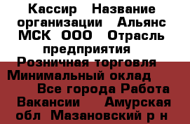 Кассир › Название организации ­ Альянс-МСК, ООО › Отрасль предприятия ­ Розничная торговля › Минимальный оклад ­ 25 000 - Все города Работа » Вакансии   . Амурская обл.,Мазановский р-н